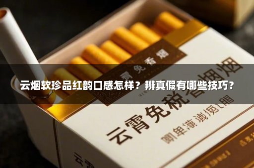 云烟软珍品红韵口感怎样？辨真假有哪些技巧？