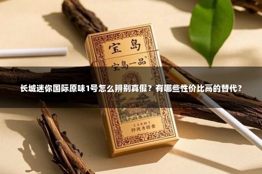 长城迷你国际原味1号怎么辨别真假？有哪些性价比高的替代？