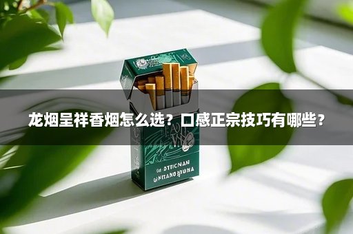 龙烟呈祥香烟怎么选？口感正宗技巧有哪些？